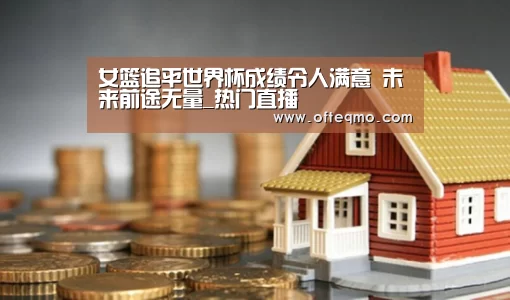女篮追平世界杯成绩令人满意 未来前途无量_热门直播(图1) 热门直播