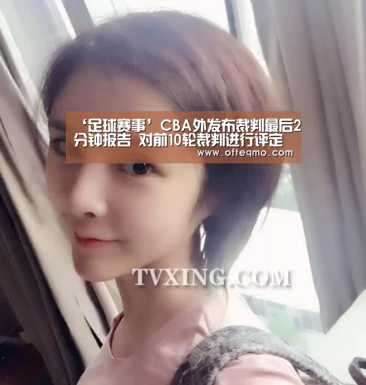 ‘足球赛事’CBA外发布裁判最后2分钟报告 对前10轮裁判进行评定(图2) 欧宝体育(官方)