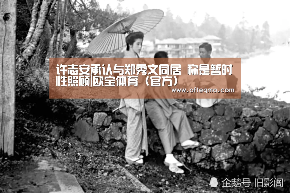 许志安承认与郑秀文同居 称是暂时性照顾|欧宝体育(官方)(图2) 足球赛事