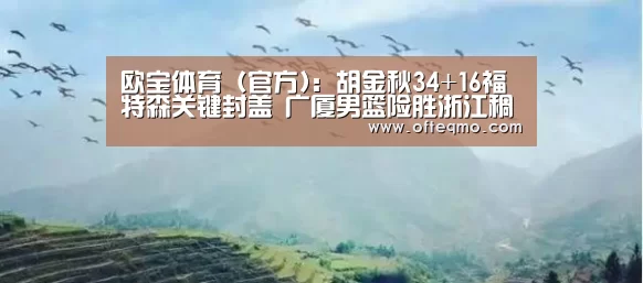 欧宝体育(官方):胡金秋34+16福特森关键封盖 广厦男篮险胜浙江稠州总分1-1(图3) 足球赛事