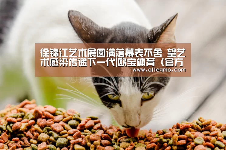 徐锦江艺术展圆满落幕表不舍 望艺术感染传递下一代|欧宝体育(官方)(图1) 欧宝体育(官方)