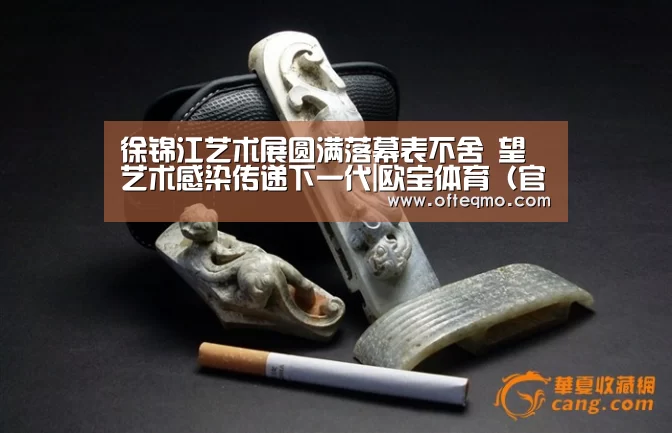 徐锦江艺术展圆满落幕表不舍 望艺术感染传递下一代|欧宝体育(官方)(图2) 足球赛事