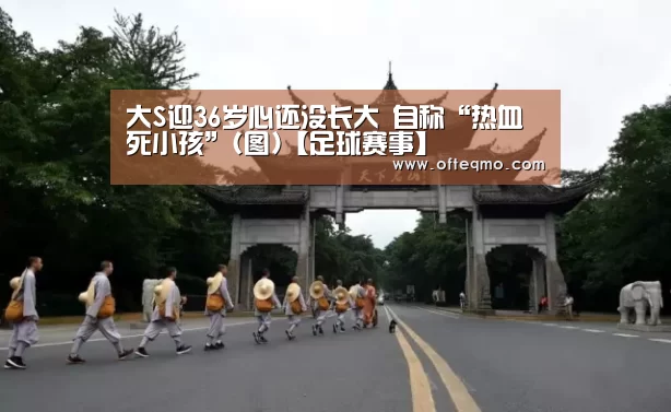 大S迎36岁心还没长大 自称“热血死小孩”(图)【足球赛事】(图2) 足球赛事