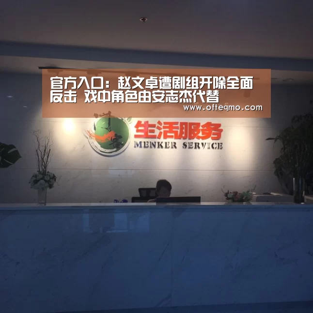 官方入口:赵文卓遭剧组开除全面反击 戏中角色由安志杰代替(图1) 欧宝体育(官方)