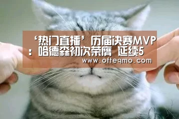 ‘热门直播’历届决赛MVP:哈德森初次荣膺 延续5年外援中选(图1) 官方入口