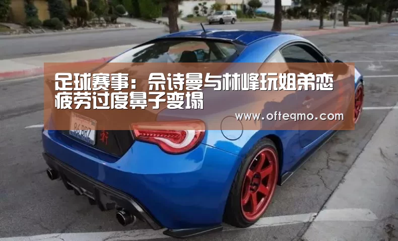 足球赛事:佘诗曼与林峰玩姐弟恋 疲劳过度鼻子变塌(图2) 热门直播