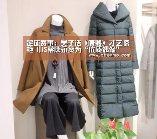 足球赛事:吴子浩《康熙》才艺惊艳 小S蔡康永赞为“优质偶像”(图4) 欧宝体育(官方)