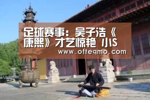足球赛事:吴子浩《康熙》才艺惊艳 小S蔡康永赞为“优质偶像”(图3) 足球赛事