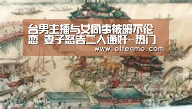 台男主播与女同事被曝不伦恋 妻子怒告二人通奸-热门直播(图1) 足球赛事