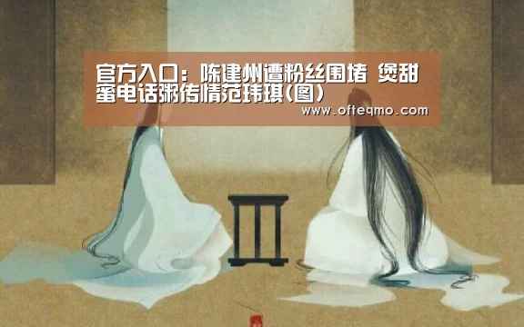官方入口:陈建州遭粉丝围堵 煲甜蜜电话粥传情范玮琪(图)(图2) 足球赛事