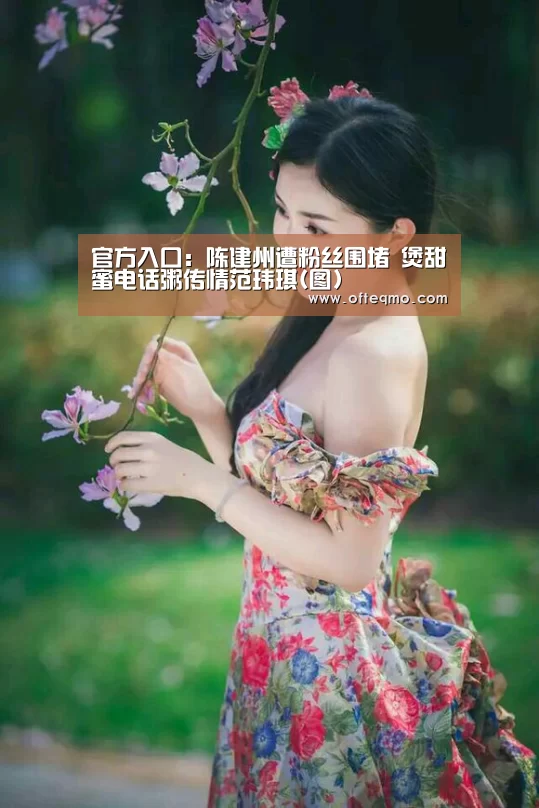 官方入口:陈建州遭粉丝围堵 煲甜蜜电话粥传情范玮琪(图)(图3) 足球赛事