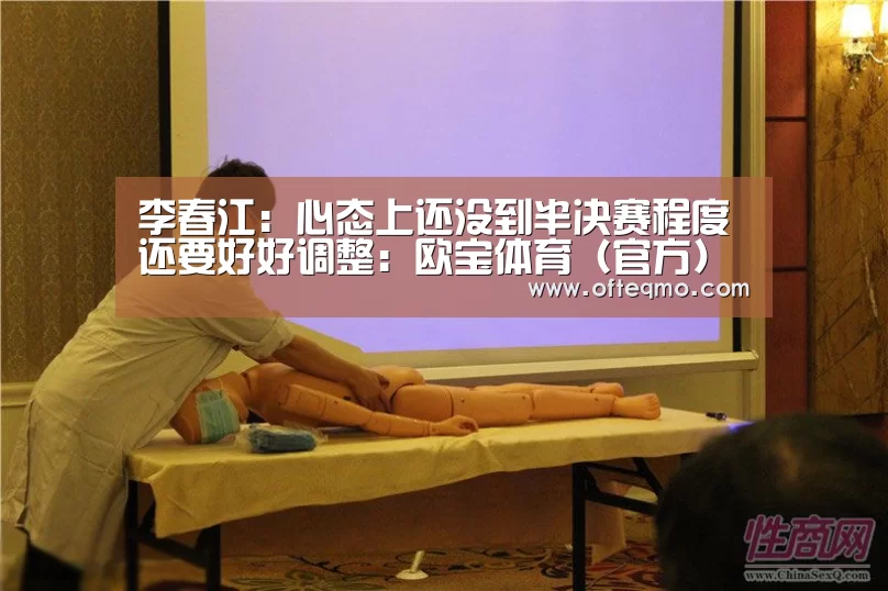 李春江:心态上还没到半决赛程度 还要好好调整:欧宝体育(官方)(图1) 欧宝体育(官方)